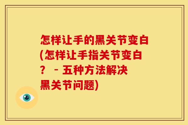 怎样让手的黑关节变白(怎样让手指关节变白? - 五种方法解决黑关节问题) 怎样让手的黑关节变白(怎样让手指关节变白? - 五种方法解决黑关节问题)