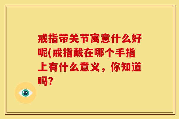 戒指带关节寓意什么好呢(戒指戴在哪个手指上有什么意义，你知道吗？