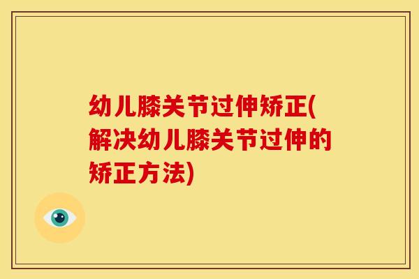 幼儿膝关节过伸矫正(解决幼儿膝关节过伸的矫正方法) 幼儿膝关节过伸矫正(解决幼儿膝关节过伸的矫正方法)