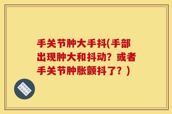 手关节肿大手抖(手部出现肿大和抖动？或者手关节颤抖了？)