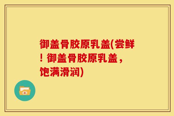 御盖骨胶原乳盖(尝鲜! 御盖骨胶原乳盖,饱满滑润) 御盖骨胶原乳盖(尝鲜! 御盖骨胶原乳盖,饱满滑润)