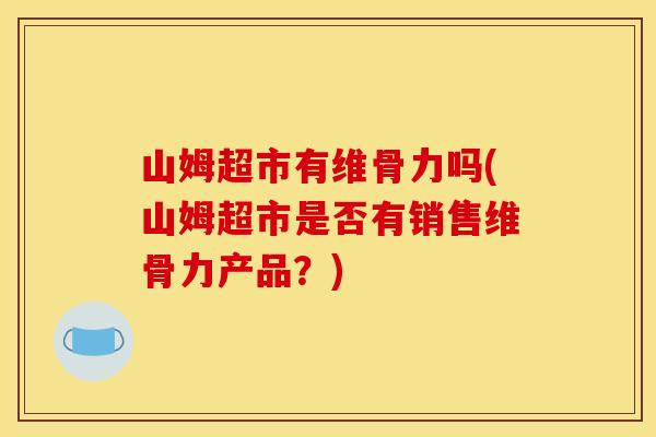 山姆超市有维骨力吗(山姆超市是否有销售维骨力产品?) 山姆超市有维骨力吗(山姆超市是否有销售维骨力产品?)