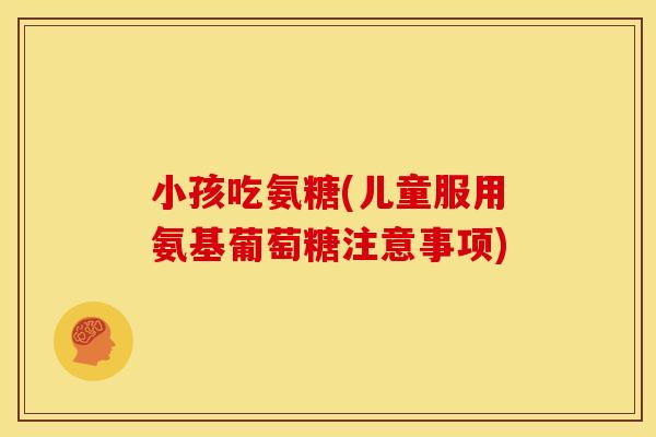 小孩吃氨糖(儿童服用氨基葡萄糖注意事项) 小孩吃氨糖(儿童服用氨基葡萄糖注意事项)