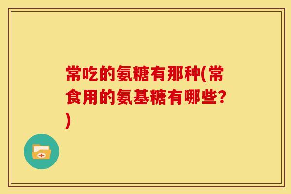 常吃的氨糖有那种(常食用的氨基糖有哪些?) 常吃的氨糖有那种(常食用的氨基糖有哪些?)