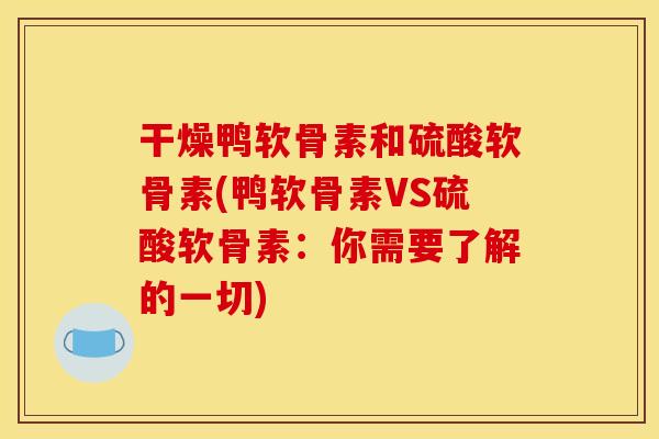 干燥鸭软骨素和硫酸软骨素(鸭软骨素VS硫酸软骨素：你需要了解的一切)