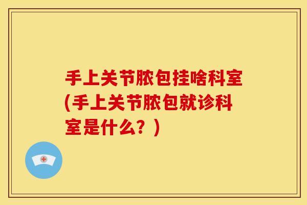 手上关节脓包挂啥科室(手上关节脓包就诊科室是什么?) 手上关节脓包挂啥科室(手上关节脓包就诊科室是什么?)