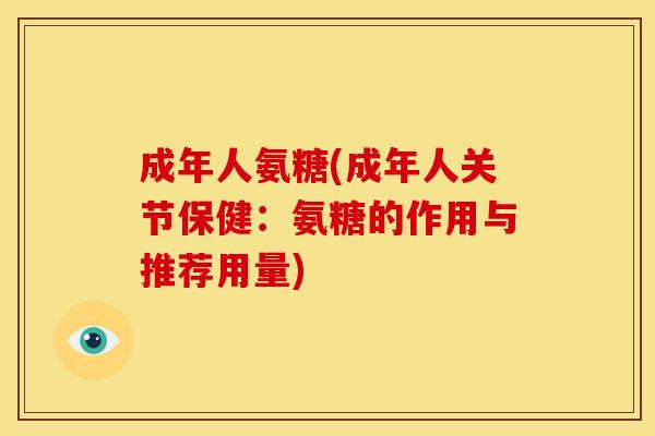 成年人氨糖(成年人关节保健:氨糖的作用与推荐用量) 成年人氨糖(成年人关节保健:氨糖的作用与推荐用量)