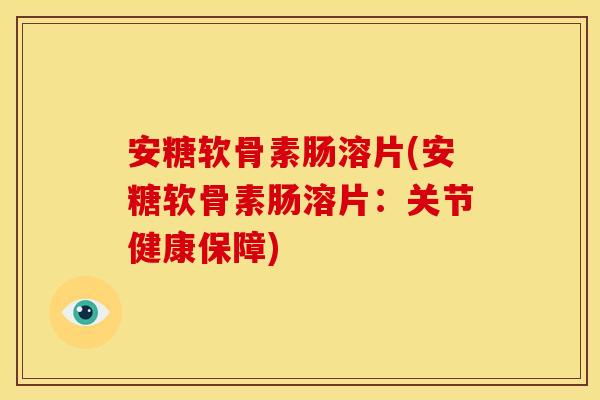 安糖软骨素肠溶片(安糖软骨素肠溶片:关节健康保障) 安糖软骨素肠溶片(安糖软骨素肠溶片:关节健康保障)