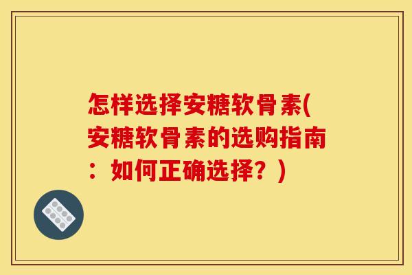 怎样选择安糖软骨素(安糖软骨素的选购指南:如何正确选择?) 怎样选择安糖软骨素(安糖软骨素的选购指南:如何正确选择?)