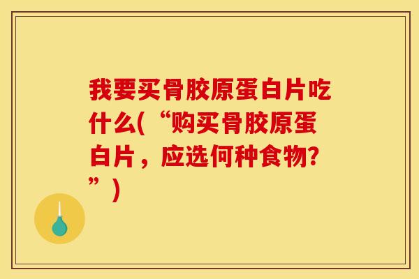 我要买骨胶原蛋白片吃什么(“购买骨胶原蛋白片,应选何种食物?”) 我要买骨胶原蛋白片吃什么(“购买骨胶原蛋白片,应选何种食物?”)