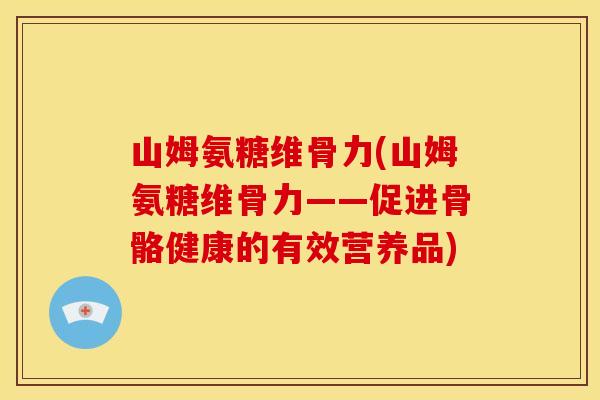 山姆氨糖维骨力(山姆氨糖维骨力——促进骨骼健康的有效营养品) 山姆氨糖维骨力(山姆氨糖维骨力——促进骨骼健康的有效营养品)