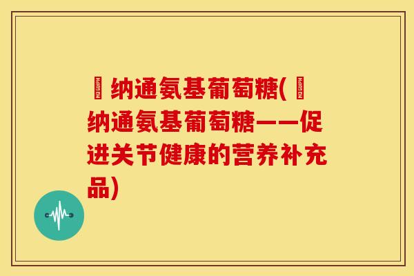 愽纳通氨基葡萄糖(愽纳通氨基葡萄糖——促进关节健康的营养补充品) 愽纳通氨基葡萄糖(愽纳通氨基葡萄糖——促进关节健康的营养补充品)
