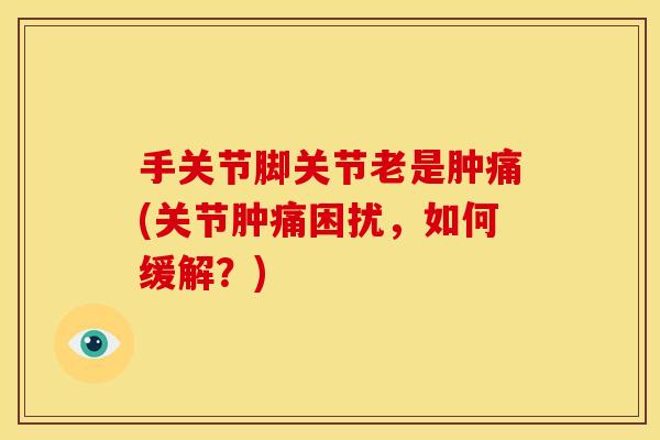 手关节脚关节老是肿痛(关节肿痛困扰，如何缓解？)