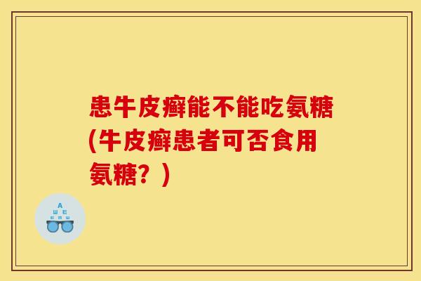 患牛皮癣能不能吃氨糖(牛皮癣患者可否食用氨糖?) 患牛皮癣能不能吃氨糖(牛皮癣患者可否食用氨糖?)