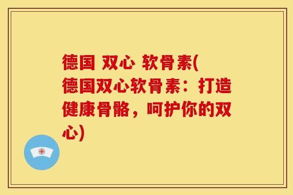 德国 双心 软骨素(德国双心软骨素：打造健康骨骼，呵护你的双心)