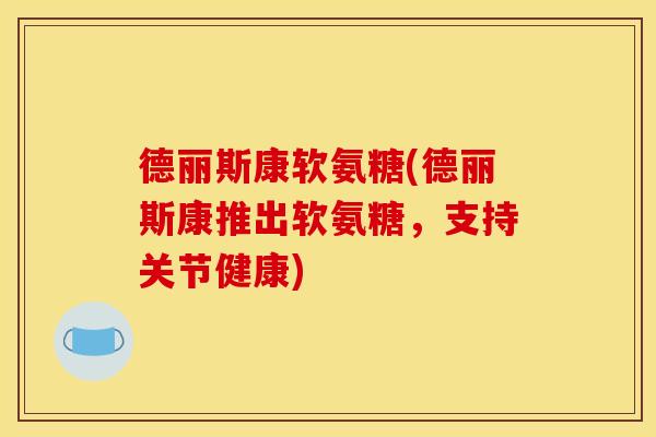 德丽斯康软氨糖(德丽斯康推出软氨糖,支持关节健康) 德丽斯康软氨糖(德丽斯康推出软氨糖,支持关节健康)