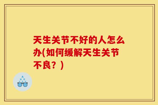 天生关节不好的人怎么办(如何缓解天生关节不良？)