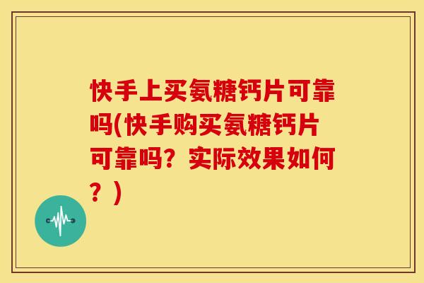 快手上买氨糖钙片可靠吗(快手购买氨糖钙片可靠吗?实际效果如何?) 快手上买氨糖钙片可靠吗(快手购买氨糖钙片可靠吗?实际效果如何?)