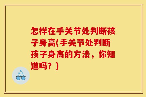 怎样在手关节处判断孩子身高(手关节处判断孩子身高的方法,你知道吗?) 怎样在手关节处判断孩子身高(手关节处判断孩子身高的方法,你知道吗?)