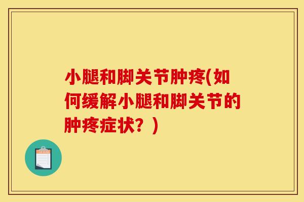 小腿和脚关节肿疼(如何缓解小腿和脚关节的肿疼症状?) 小腿和脚关节肿疼(如何缓解小腿和脚关节的肿疼症状?)