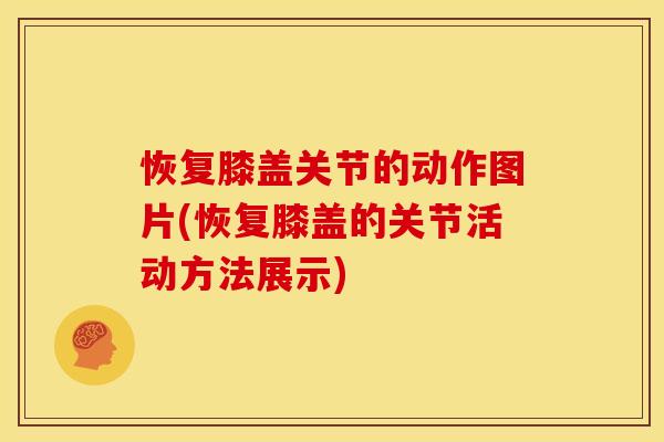 恢复膝盖关节的动作图片(恢复膝盖的关节活动方法展示)