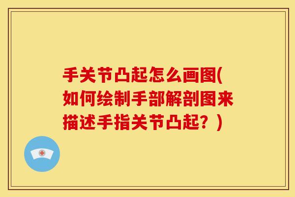 手关节凸起怎么画图(如何绘制手部解剖图来描述手指关节凸起?) 手关节凸起怎么画图(如何绘制手部解剖图来描述手指关节凸起?)