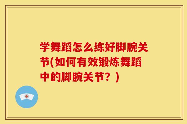 学舞蹈怎么练好脚腕关节(如何有效锻炼舞蹈中的脚腕关节?) 学舞蹈怎么练好脚腕关节(如何有效锻炼舞蹈中的脚腕关节?)