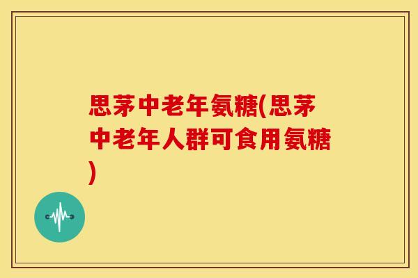 思茅中老年氨糖(思茅中老年人群可食用氨糖)