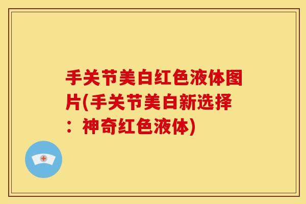 手关节美白红色液体图片(手关节美白新选择:神奇红色液体) 手关节美白红色液体图片(手关节美白新选择:神奇红色液体)