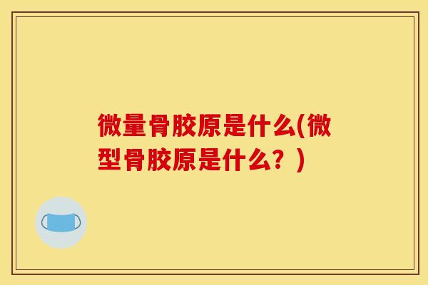 微量骨胶原是什么(微型骨胶原是什么？)