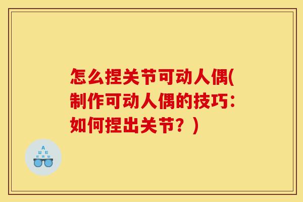 怎么捏关节可动人偶(制作可动人偶的技巧:如何捏出关节?) 怎么捏关节可动人偶(制作可动人偶的技巧:如何捏出关节?)