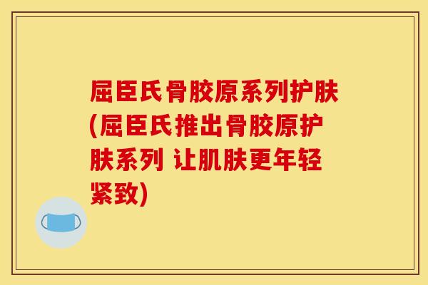 屈臣氏骨胶原系列护肤(屈臣氏推出骨胶原护肤系列 让更年轻紧致) 屈臣氏骨胶原系列护肤(屈臣氏推出骨胶原护肤系列 让更年轻紧致)