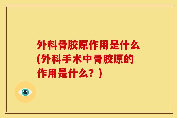 外科骨胶原作用是什么(外科手术中骨胶原的作用是什么?) 外科骨胶原作用是什么(外科手术中骨胶原的作用是什么?)