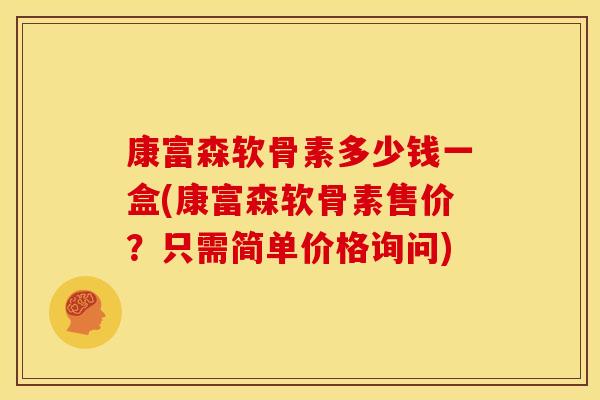 康富森软骨素多少钱一盒(康富森软骨素售价?只需简单价格询问) 康富森软骨素多少钱一盒(康富森软骨素售价?只需简单价格询问)