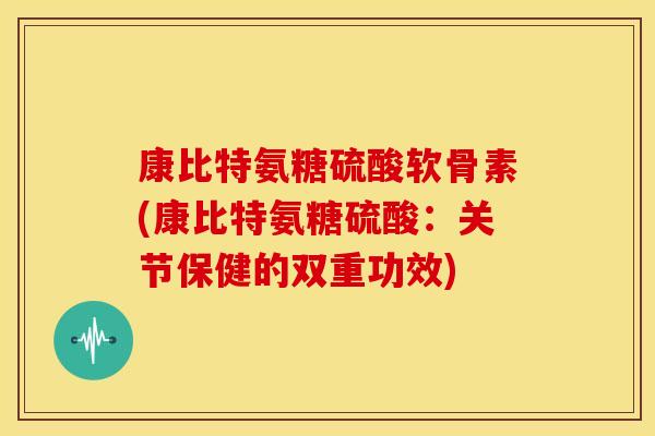 康比特氨糖硫酸软骨素(康比特氨糖硫酸：关节保健的双重功效)