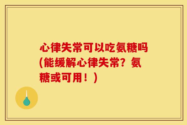 心律失常可以吃氨糖吗(能缓解心律失常?氨糖或可用!) 心律失常可以吃氨糖吗(能缓解心律失常?氨糖或可用!)
