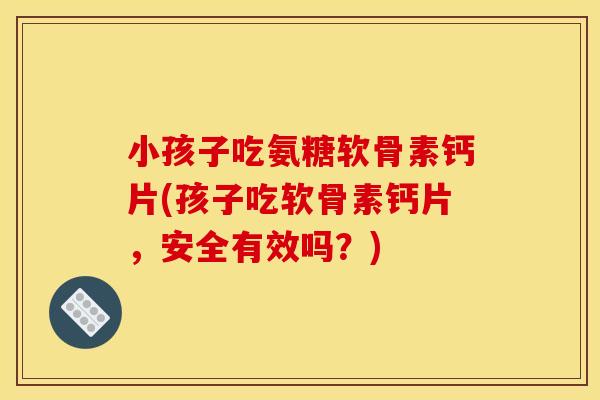 小孩子吃氨糖软骨素钙片(孩子吃软骨素钙片，安全有效吗？)