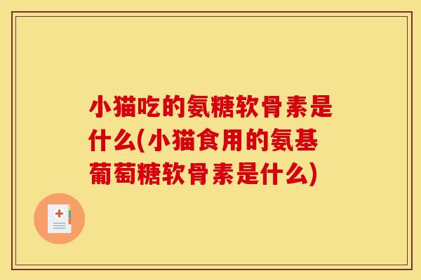 小猫吃的氨糖软骨素是什么(小猫食用的氨基葡萄糖软骨素是什么)