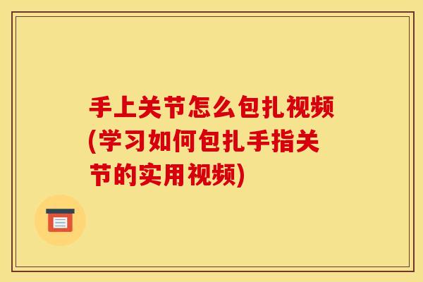 手上关节怎么包扎视频(学习如何包扎手指关节的实用视频) 手上关节怎么包扎视频(学习如何包扎手指关节的实用视频)