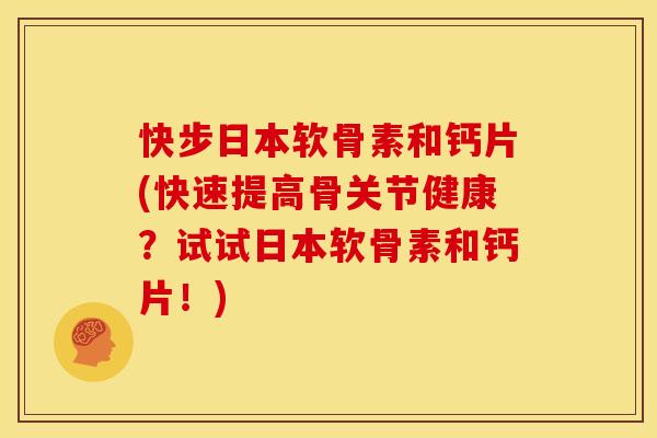 快步日本软骨素和钙片(快速提高骨关节健康？试试日本软骨素和钙片！)