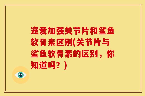 宠爱加强关节片和鲨鱼软骨素区别(关节片与鲨鱼软骨素的区别,你知道吗?) 宠爱加强关节片和鲨鱼软骨素区别(关节片与鲨鱼软骨素的区别,你知道吗?)