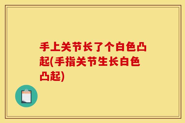 手上关节长了个白色凸起(手指关节生长白色凸起)