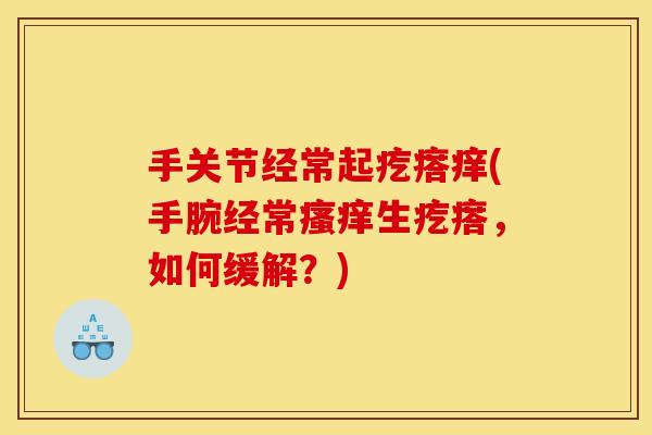 手关节经常起疙瘩痒(手腕经常生疙瘩,如何缓解?) 手关节经常起疙瘩痒(手腕经常生疙瘩,如何缓解?)
