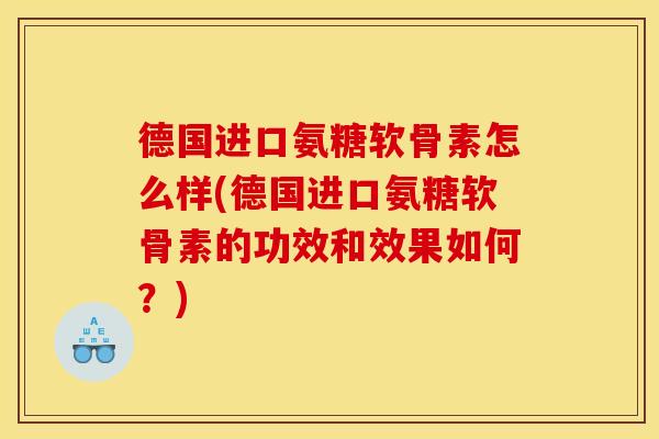 德国进口氨糖软骨素怎么样(德国进口氨糖软骨素的功效和效果如何?) 德国进口氨糖软骨素怎么样(德国进口氨糖软骨素的功效和效果如何?)