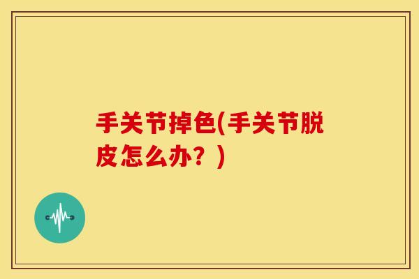 手关节掉色(手关节脱皮怎么办?) 手关节掉色(手关节脱皮怎么办?)