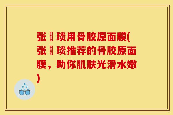 张棪琰用骨胶原面膜(张棪琰推荐的骨胶原面膜,助你光滑水嫩) 张棪琰用骨胶原面膜(张棪琰推荐的骨胶原面膜,助你光滑水嫩)