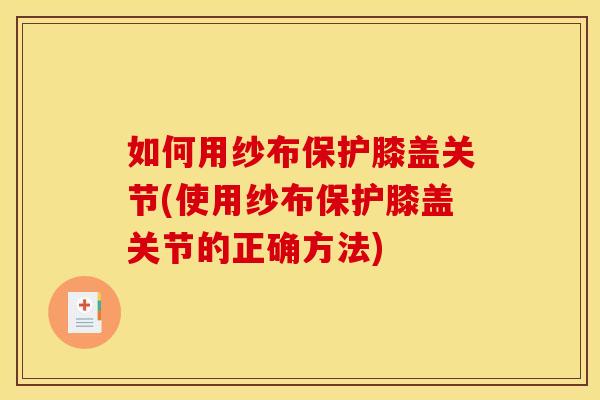 如何用纱布保护膝盖关节(使用纱布保护膝盖关节的正确方法)