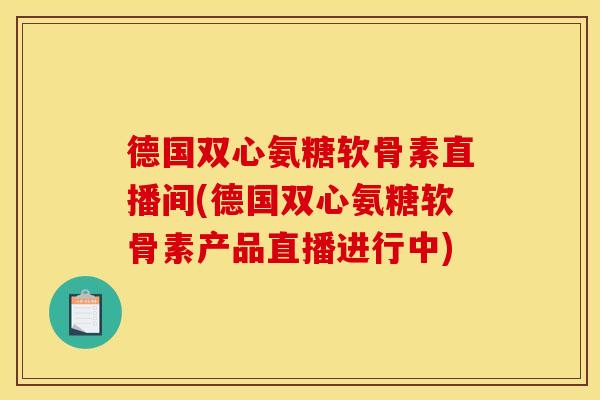 德国双心氨糖软骨素直播间(德国双心氨糖软骨素产品直播进行中) 德国双心氨糖软骨素直播间(德国双心氨糖软骨素产品直播进行中)