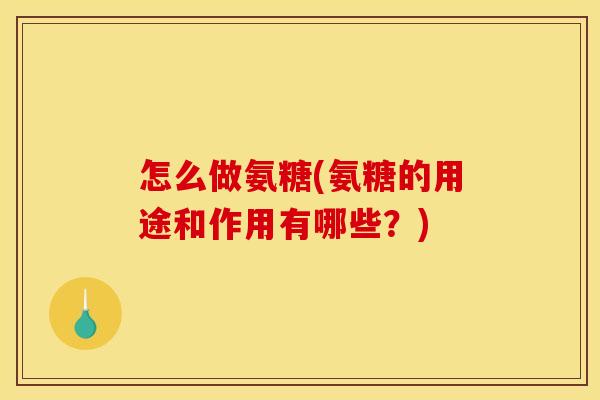 怎么做氨糖(氨糖的用途和作用有哪些?) 怎么做氨糖(氨糖的用途和作用有哪些?)