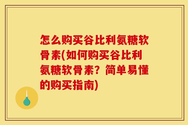 怎么购买谷比利氨糖软骨素(如何购买谷比利氨糖软骨素？简单易懂的购买指南)